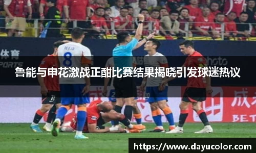 鲁能与申花激战正酣比赛结果揭晓引发球迷热议