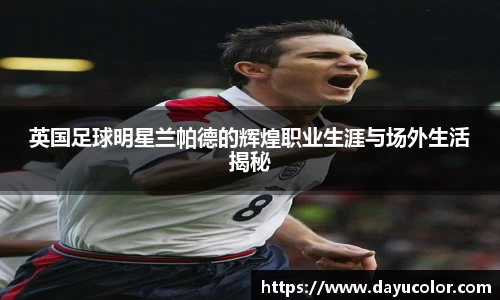 英国足球明星兰帕德的辉煌职业生涯与场外生活揭秘